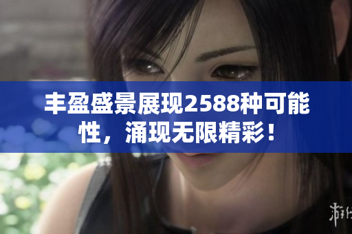 丰盈盛景展现2588种可能性，涌现无限精彩！