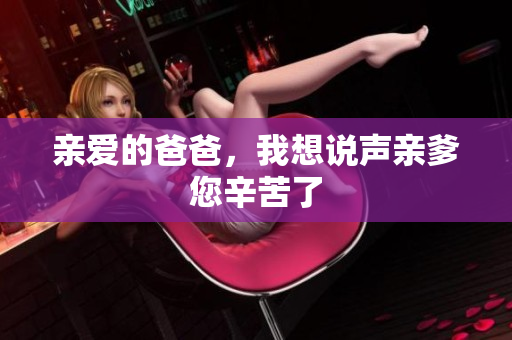 亲爱的爸爸，我想说声亲爹您辛苦了