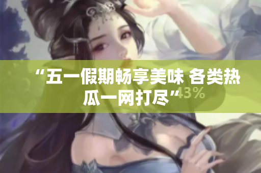 “五一假期畅享美味 各类热瓜一网打尽”