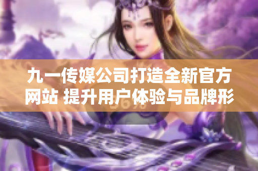 九一传媒公司打造全新官方网站 提升用户体验与品牌形象