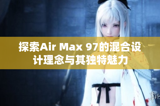探索Air Max 97的混合设计理念与其独特魅力