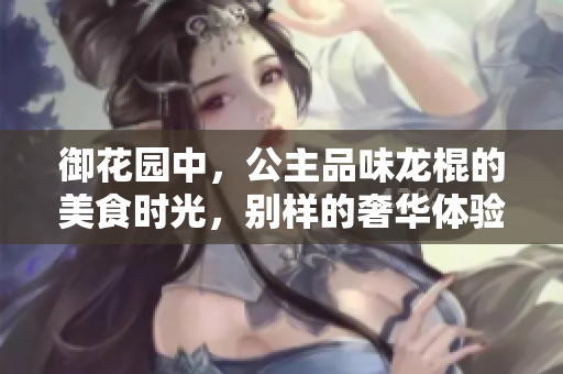 御花园中，公主品味龙棍的美食时光，别样的奢华体验
