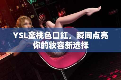 YSL蜜桃色口红，瞬间点亮你的妆容新选择