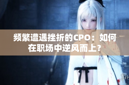 频繁遭遇挫折的CPO：如何在职场中逆风而上？