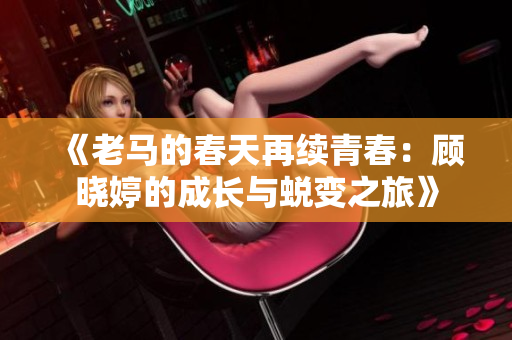 《老马的春天再续青春：顾晓婷的成长与蜕变之旅》