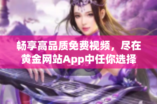 畅享高品质免费视频，尽在黄金网站App中任你选择