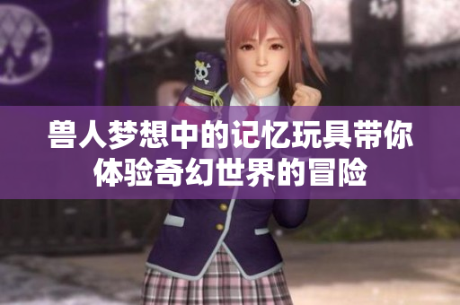 兽人梦想中的记忆玩具带你体验奇幻世界的冒险