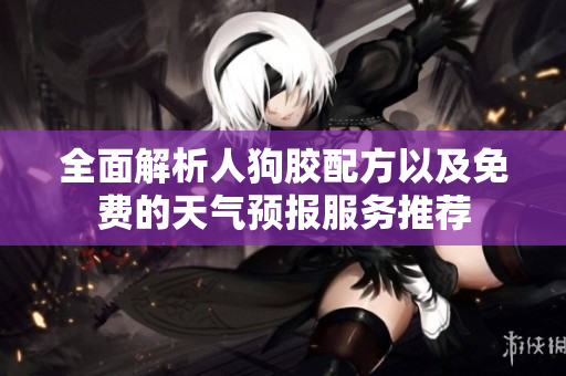 全面解析人狗胶配方以及免费的天气预报服务推荐