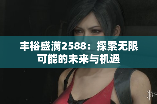丰裕盛满2588：探索无限可能的未来与机遇