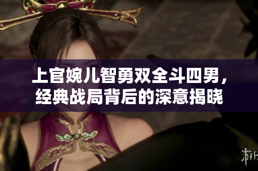 上官婉儿智勇双全斗四男，经典战局背后的深意揭晓