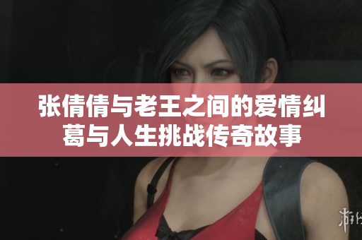 张倩倩与老王之间的爱情纠葛与人生挑战传奇故事