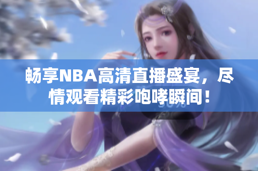 畅享NBA高清直播盛宴，尽情观看精彩咆哮瞬间！