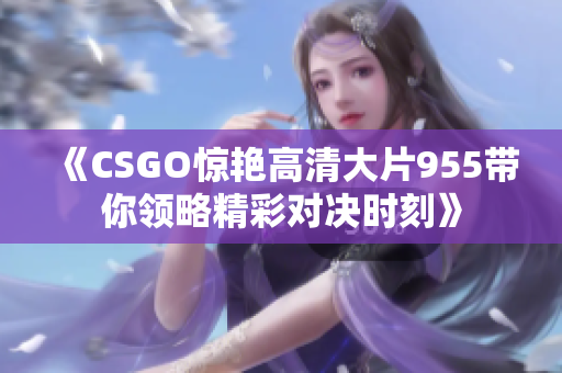 《CSGO惊艳高清大片955带你领略精彩对决时刻》