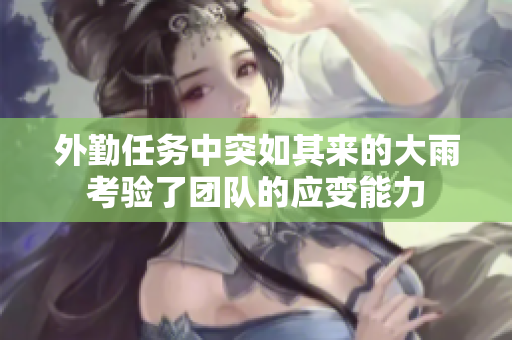 外勤任务中突如其来的大雨考验了团队的应变能力