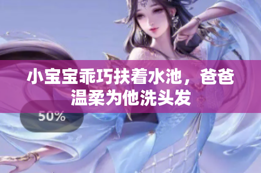 小宝宝乖巧扶着水池，爸爸温柔为他洗头发