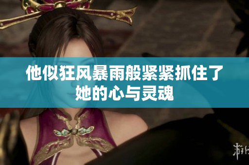 他似狂风暴雨般紧紧抓住了她的心与灵魂