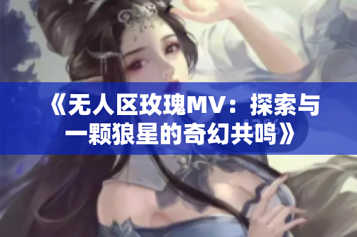 《无人区玫瑰MV：探索与一颗狼星的奇幻共鸣》