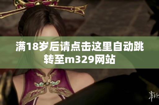 满18岁后请点击这里自动跳转至m329网站