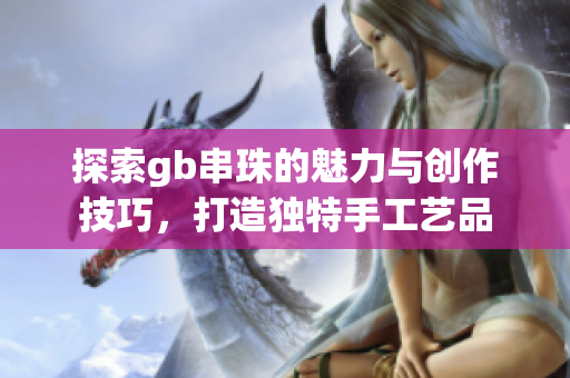 探索gb串珠的魅力与创作技巧，打造独特手工艺品