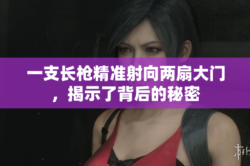一支长枪精准射向两扇大门，揭示了背后的秘密