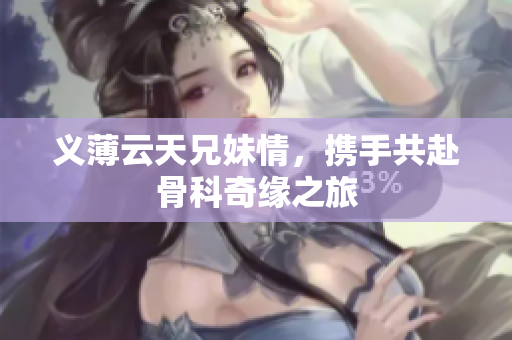 义薄云天兄妹情，携手共赴骨科奇缘之旅