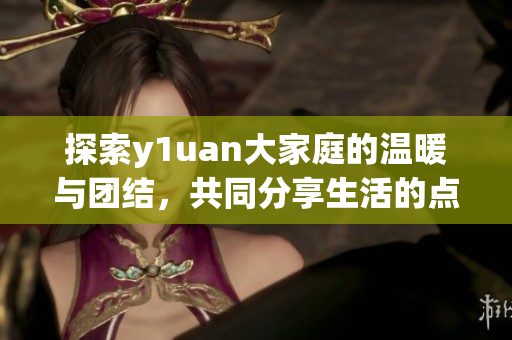 探索y1uan大家庭的温暖与团结，共同分享生活的点滴瞬间