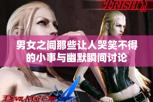 男女之间那些让人哭笑不得的小事与幽默瞬间讨论