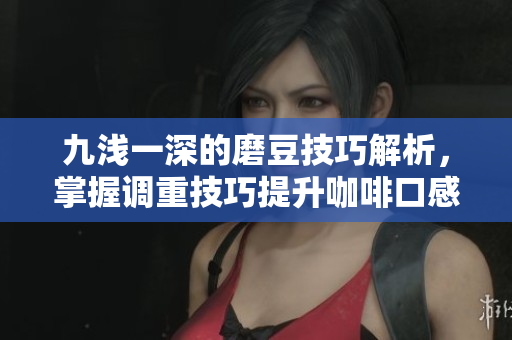 九浅一深的磨豆技巧解析，掌握调重技巧提升咖啡口感