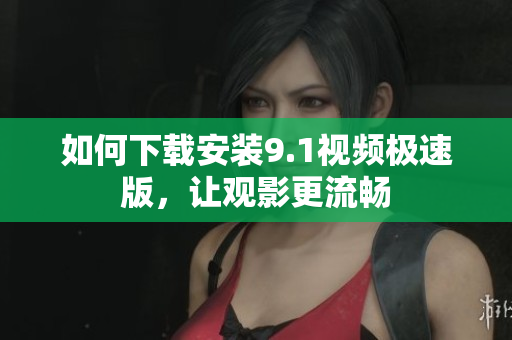 如何下载安装9.1视频极速版，让观影更流畅