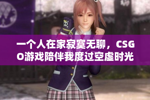 一个人在家寂寞无聊，CSGO游戏陪伴我度过空虚时光