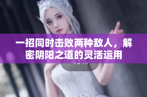 一招同时击败两种敌人，解密阴阳之道的灵活运用