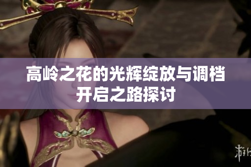 高岭之花的光辉绽放与调档开启之路探讨