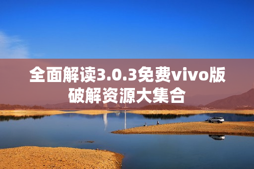 全面解读3.0.3免费vivo版破解资源大集合