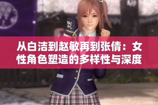 从白洁到赵敏再到张倩：女性角色塑造的多样性与深度探讨