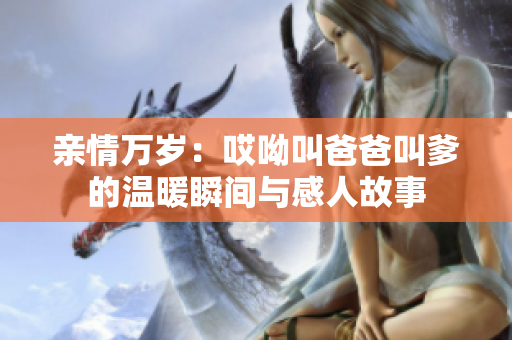 亲情万岁：哎呦叫爸爸叫爹的温暖瞬间与感人故事