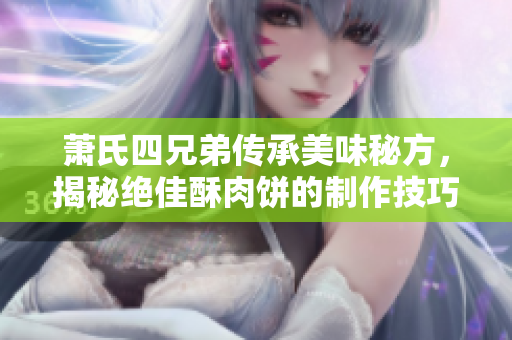 萧氏四兄弟传承美味秘方，揭秘绝佳酥肉饼的制作技巧
