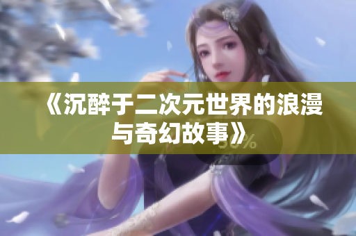 《沉醉于二次元世界的浪漫与奇幻故事》
