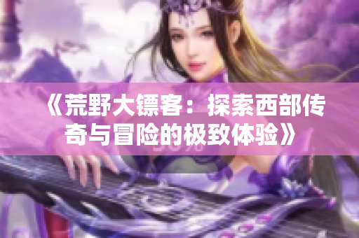 《荒野大镖客：探索西部传奇与冒险的极致体验》