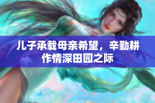 儿子承载母亲希望，辛勤耕作情深田园之际