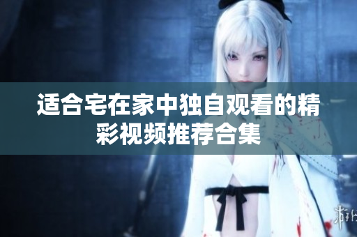 适合宅在家中独自观看的精彩视频推荐合集
