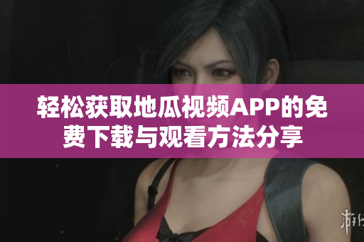 轻松获取地瓜视频APP的免费下载与观看方法分享