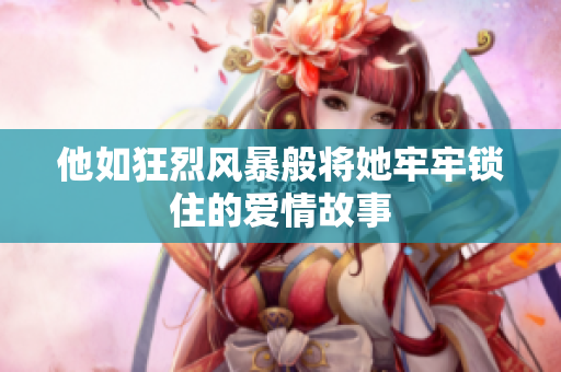 他如狂烈风暴般将她牢牢锁住的爱情故事