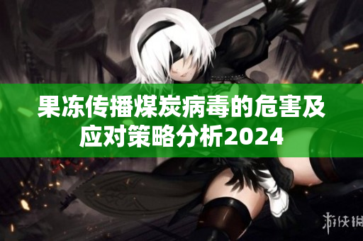 果冻传播煤炭病毒的危害及应对策略分析2024