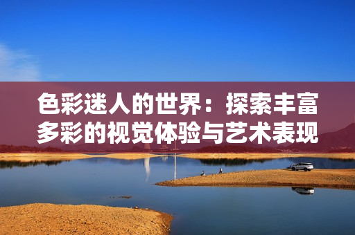 色彩迷人的世界：探索丰富多彩的视觉体验与艺术表现