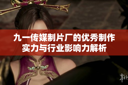九一传媒制片厂的优秀制作实力与行业影响力解析