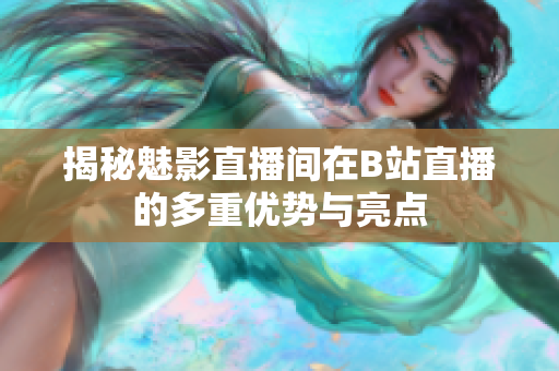 揭秘魅影直播间在B站直播的多重优势与亮点