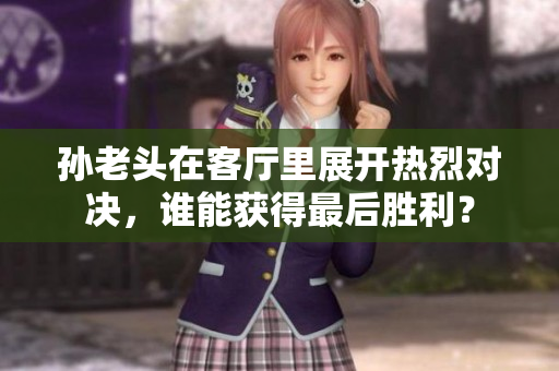 孙老头在客厅里展开热烈对决，谁能获得最后胜利？