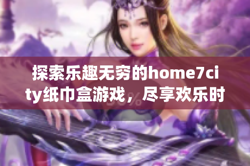 探索乐趣无穷的home7city纸巾盒游戏，尽享欢乐时光