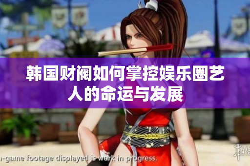 韩国财阀如何掌控娱乐圈艺人的命运与发展