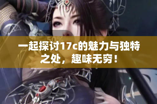 一起探讨17c的魅力与独特之处，趣味无穷！